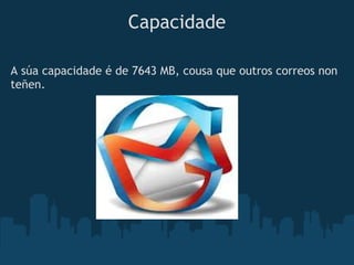 Capacidade

A súa capacidade é de 7643 MB, cousa que outros correos non
teñen.
 