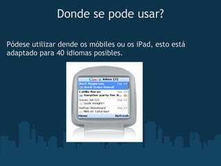 Donde se pode usar?

Pódese utilizar dende os móbiles ou os iPad, esto está
adaptado para 40 idiomas posibles.
 
 
 