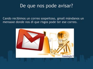 De que nos pode avisar?

Cando recibimos un correo sospeitoso, gmail mándanos un
mensaxe donde nos di que risgos pode ter ese correo.
 
 