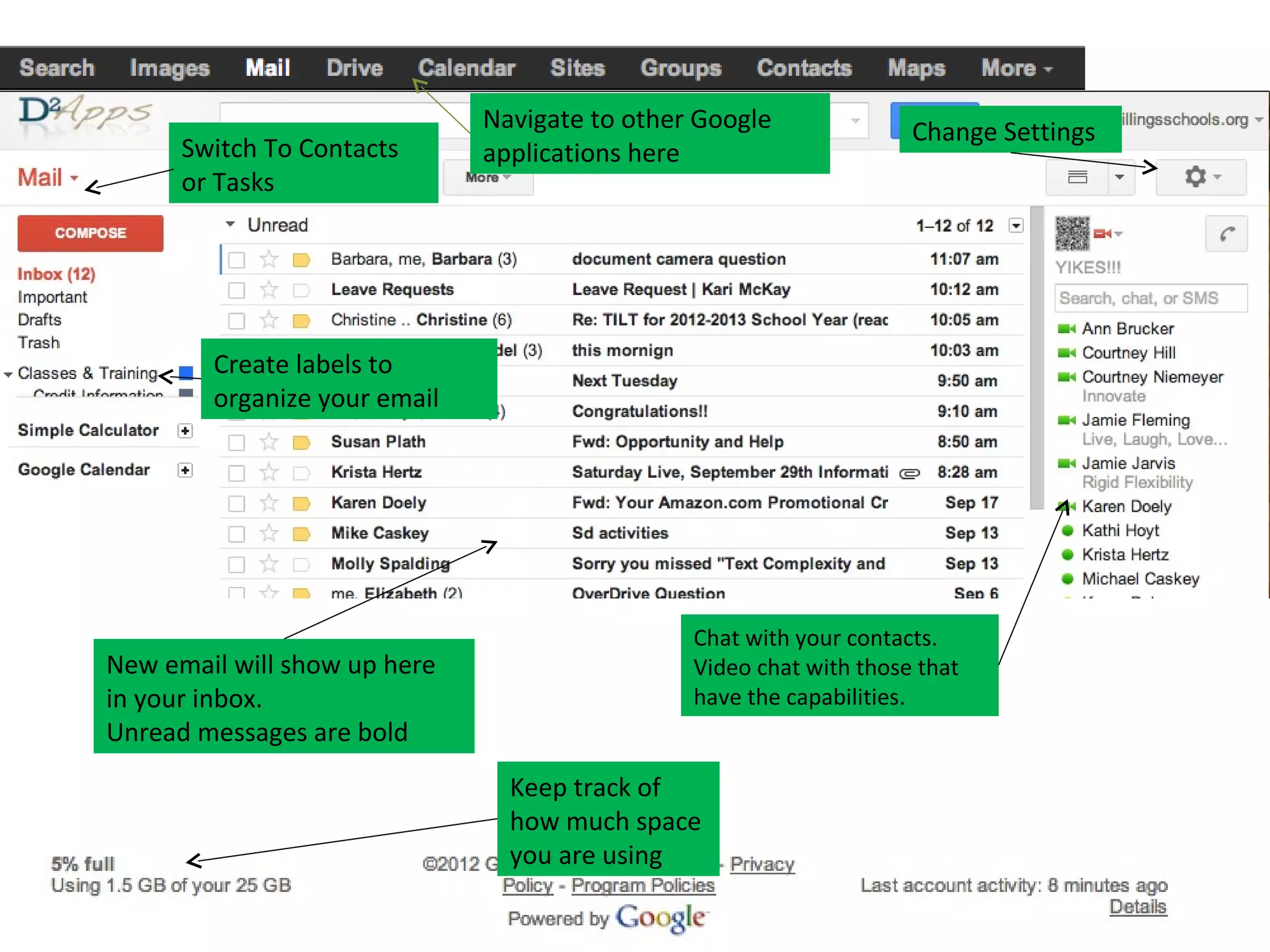 Navigate to other Google              Change Settings
      Switch To Contacts      applications here
      or Tasks




        Create labels to
        organize your email




                                               Chat with your contacts.
New email will show up here                    Video chat with those that
in your inbox.                                 have the capabilities.
Unread messages are bold
                                Keep track of
                                how much space
                                you are using
 