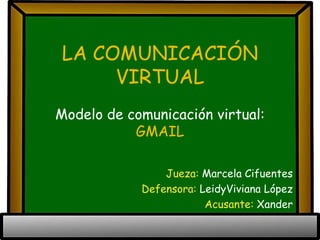 LA COMUNICACIÓN
     VIRTUAL
Modelo de comunicación virtual:
           GMAIL

                Jueza: Marcela Cifuentes
            Defensora: LeidyViviana López
                        Acusante: Xander
 