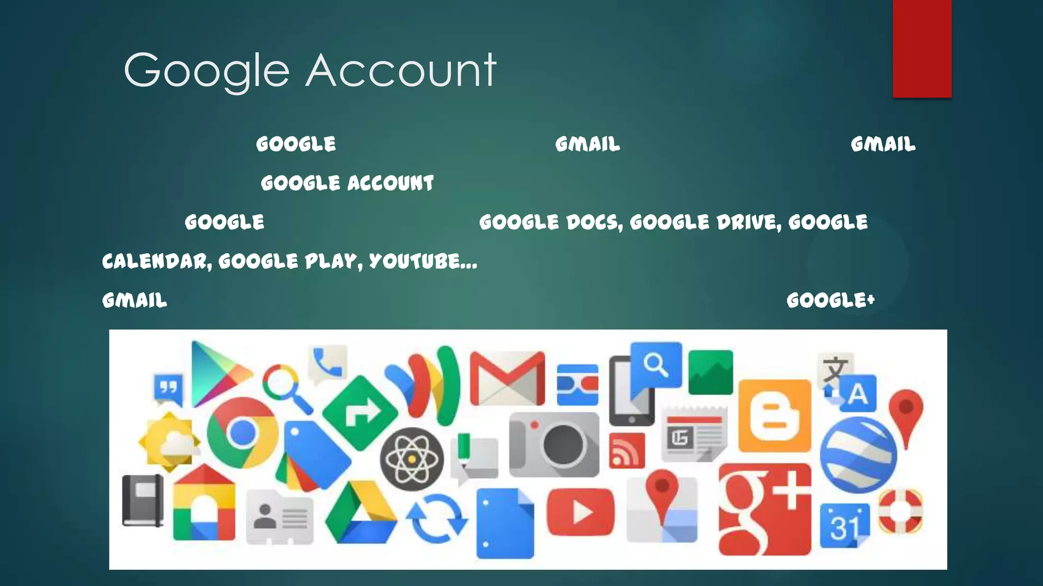 Google Account
បបបបប បប
បបបប បប Google បបបបបបបបបប
បបបបបបបបប Gmail បបបបបបបបបប Gmail ប
បបបបបបបបបប
ប
បបបបបបប Google Account បបបបបបប បបបបបបបបបបបបបបបប
បបបបបបប
បបបបបប បបបបបបបបបបបបបបបបប
បបបប
បបប Google បបបបបបប បប Google Docs, Google Drive, Google
បបបបបប បបប
Calendar, Google play, YouTube… បបបបបបបបបប បបបបបបបបប
បបបបបបបបបប បបបបបបបបប
Gmail បបប បបបបបបបបបបបបបប បបប បបបបបបប Google+ បប
បបប បបបបបបបបបបបបប បបបប បបបបបបប
បប
បប បបបបបប
បប បបបបបបប

 