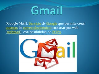(Google Mail). Servicio de Google que permite crear
cuentas de correo electrónico para usar por web
(webmail), con posibilidad de POP3.

 