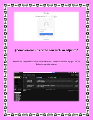 ¿Cómo enviar un correo con archivo adjunto?
Es muy fácil, simplemente cuando entras a tu cuenta al lado izquierdo de la pagina hay un
botoncito que dice redactar