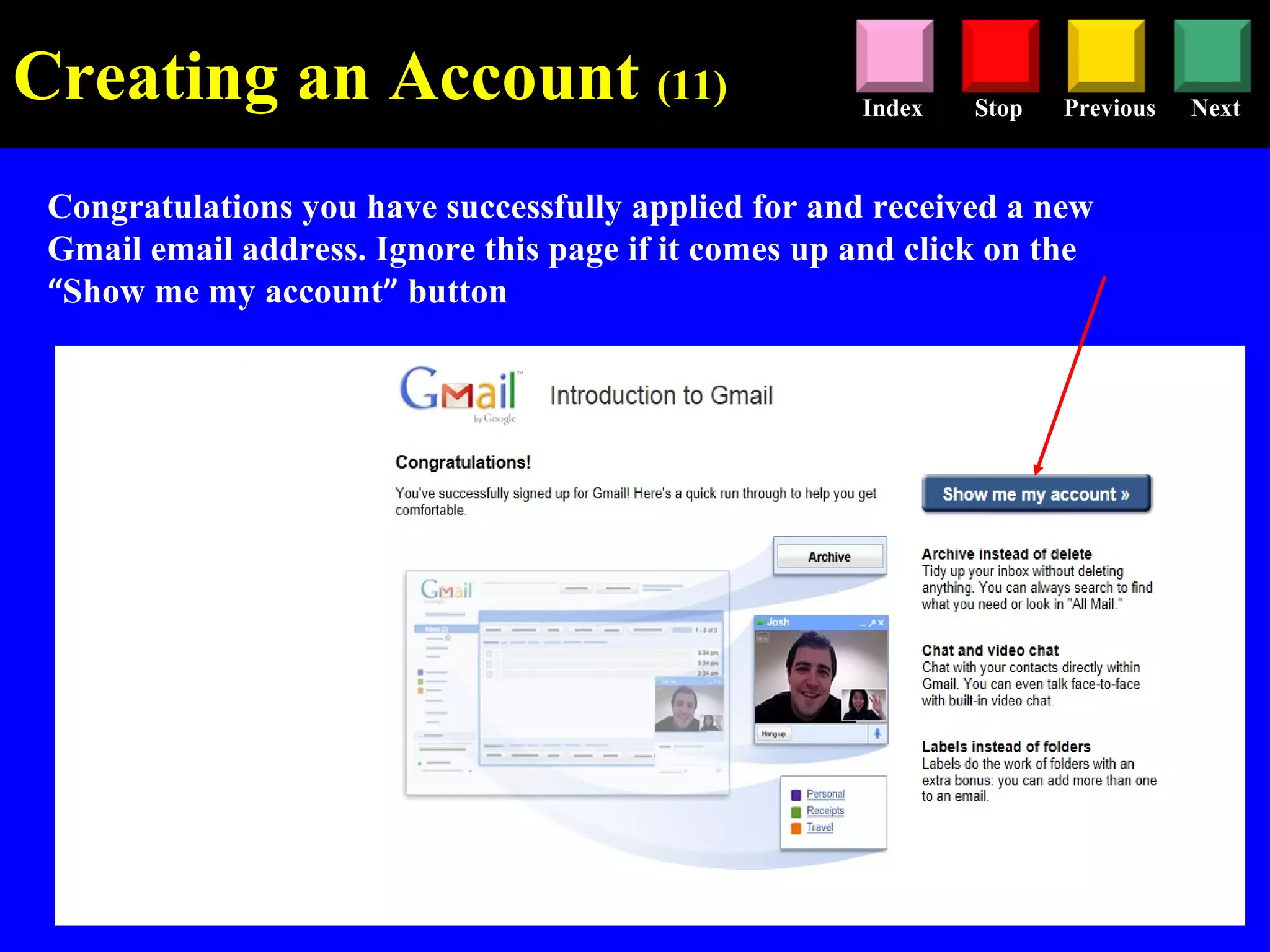 Stop Previous NextIndex
Congratulations you have successfully applied for and received a new
Gmail email address. Ignore this page if it comes up and click on the
“Show me my account” button
Creating an Account (11)
 