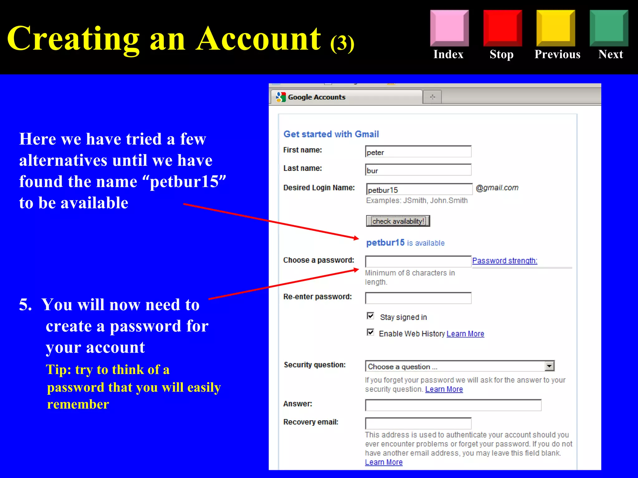 Stop Previous NextIndex
Here we have tried a few
alternatives until we have
found the name “petbur15”
to be available
5. You will now need to
create a password for
your account
Tip: try to think of a
password that you will easily
remember
Creating an Account (3)
 