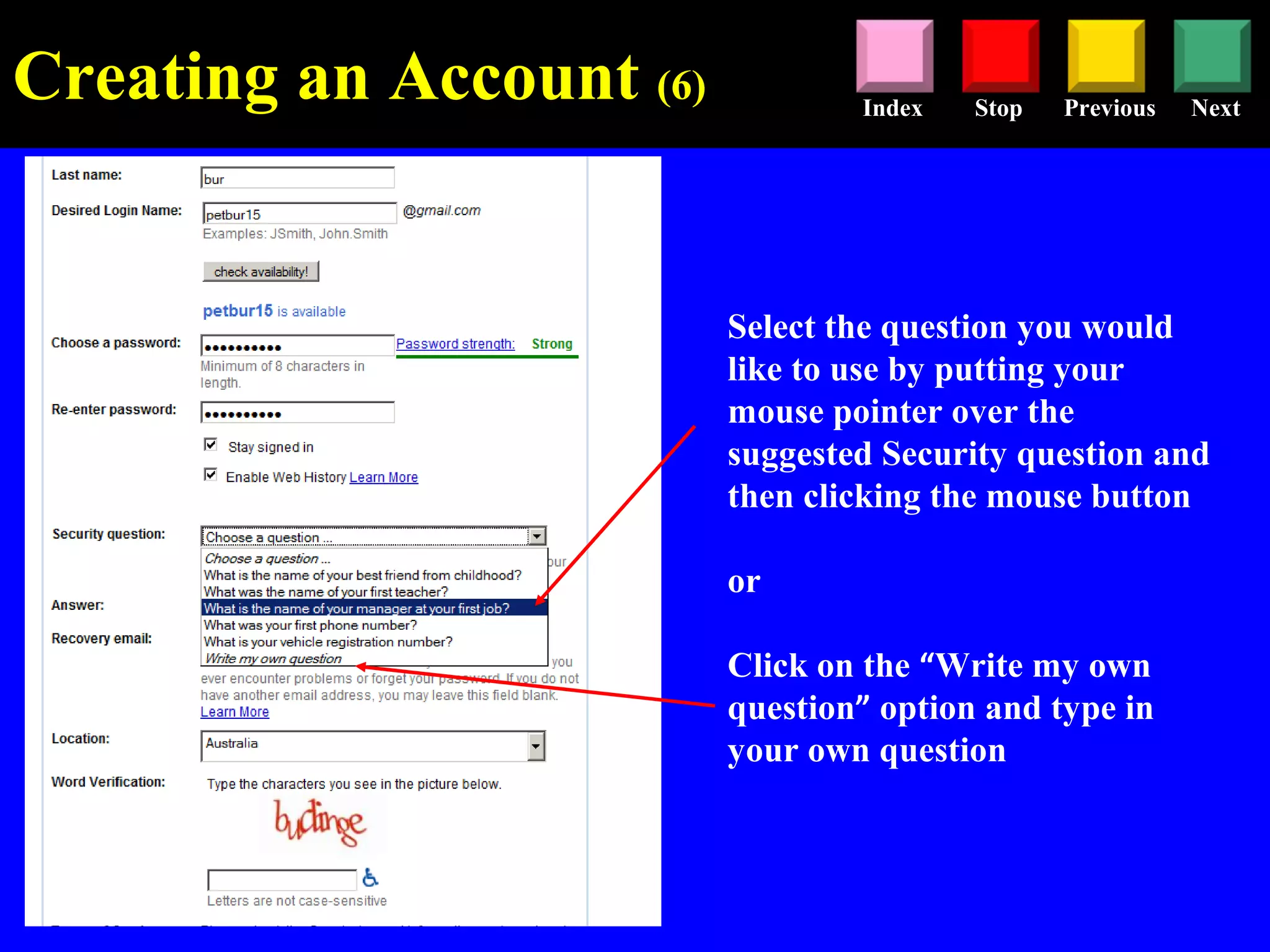 Stop Previous NextIndex
Select the question you would
like to use by putting your
mouse pointer over the
suggested Security question and
then clicking the mouse button
or
Click on the “Write my own
question” option and type in
your own question
Creating an Account (6)
 