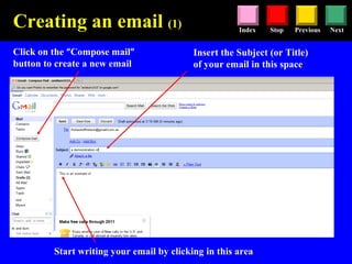 Stop Previous NextIndex
Click on the “Compose mail”
button to create a new email
Insert the Subject (or Title)
of your email in this space
Start writing your email by clicking in this area
Creating an email (1)
 