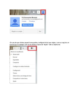 -En cas de que clickeu aquest icona podreu configurar tot el que volgeu i com us vagi bé, en 
cas de que no sapigeu com va se clicka a l’opcio de “Ajuda” i alla tu explica tot. 
