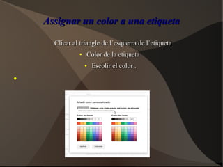 Assignar un color a una etiquetaAssignar un color a una etiqueta
Clicar al triangle de l´esquerra de l´etiquetaClicar al triangle de l´esquerra de l´etiqueta
●
Color de la etiquetaColor de la etiqueta
●
Escolir el color .Escolir el color .
●
 