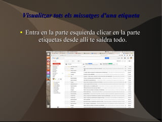 Visualitzar tots els missatges d'una etiquetaVisualitzar tots els missatges d'una etiqueta
●
Entra en la parte esquierda clicar en la parteEntra en la parte esquierda clicar en la parte
etiquetas desde alli te saldra todo.etiquetas desde alli te saldra todo.
 