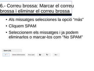 6.- Correu brossa: Marcar el correu
brossa i eliminar el correu brossa
● Als missatges selecciones la opció “más”
● Cliquem SPAM
● Seleccionem els missatges i ja podem
eliminarlos o marcar-los com “No SPAM”
 