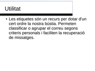 Utilitat
● Les etiquetes són un recurs per dotar d'un
cert ordre la nostra bústia. Permeten
classificar o agrupar el correu segons
criteris personals i faciliten la recuperació
de missatges.
 