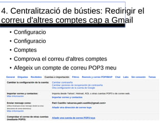 4. Centralització de bústies: Redirigir el
correu d'altres comptes cap a Gmail
● Configuracio
● Configuracio
● Comptes
● Comprova el correu d'altres comptes
● Afegeix un compte de correu POP3 meu
 