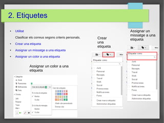 2. Etiquetes
● Utilitat
Clasificar els correus segons criteris personals.
● Crear una etiqueta
● Assignar un missatge a una etiqueta
● Assignar un color a una etiqueta
Assignar un
missatge a una
etiquetaCrear
una
etiqueta
Assignar un color a una
etiqueta
 