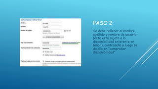 PASO 2:
Se debe rellenar el nombre,
apellido y nombre de usuario
(éste está sujeto a la
disponibilidad existente en
Gmail), contraseña y luego se
da clic en “comprobar
disponibilidad”