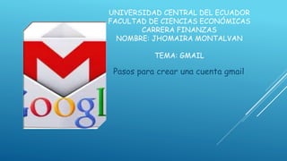 UNIVERSIDAD CENTRAL DEL ECUADOR
FACULTAD DE CIENCIAS ECONÓMICAS
CARRERA FINANZAS
NOMBRE: JHOMAIRA MONTALVAN
TEMA: GMAIL
Pasos para crear una cuenta gmail
 