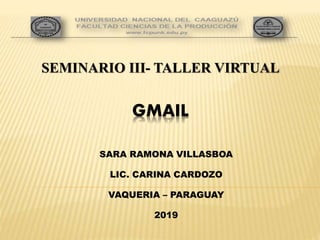GMAIL
SARA RAMONA VILLASBOA
LIC. CARINA CARDOZO
VAQUERIA – PARAGUAY
2019
SEMINARIO III- TALLER VIRTUAL
 