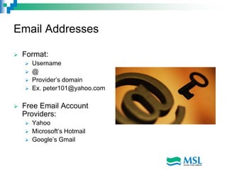 Email Addresses
 Format:
 Username
 @
 Provider’s domain
 Ex. peter101@yahoo.com
 Free Email Account
Providers:
 Yahoo
 Microsoft’s Hotmail
 Google’s Gmail
 