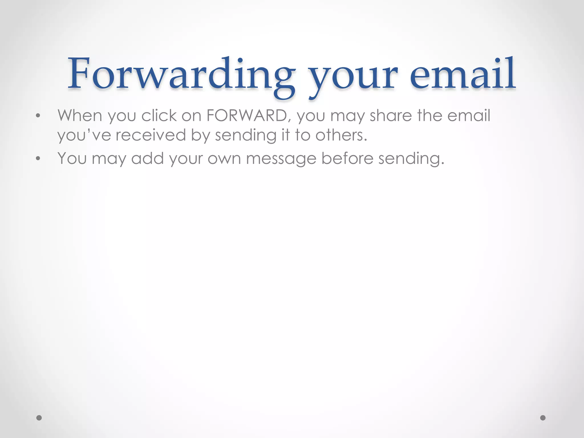 Forwarding your email 
• When you click on FORWARD, you may share the email 
you’ve received by sending it to others. 
• You may add your own message before sending. 
 