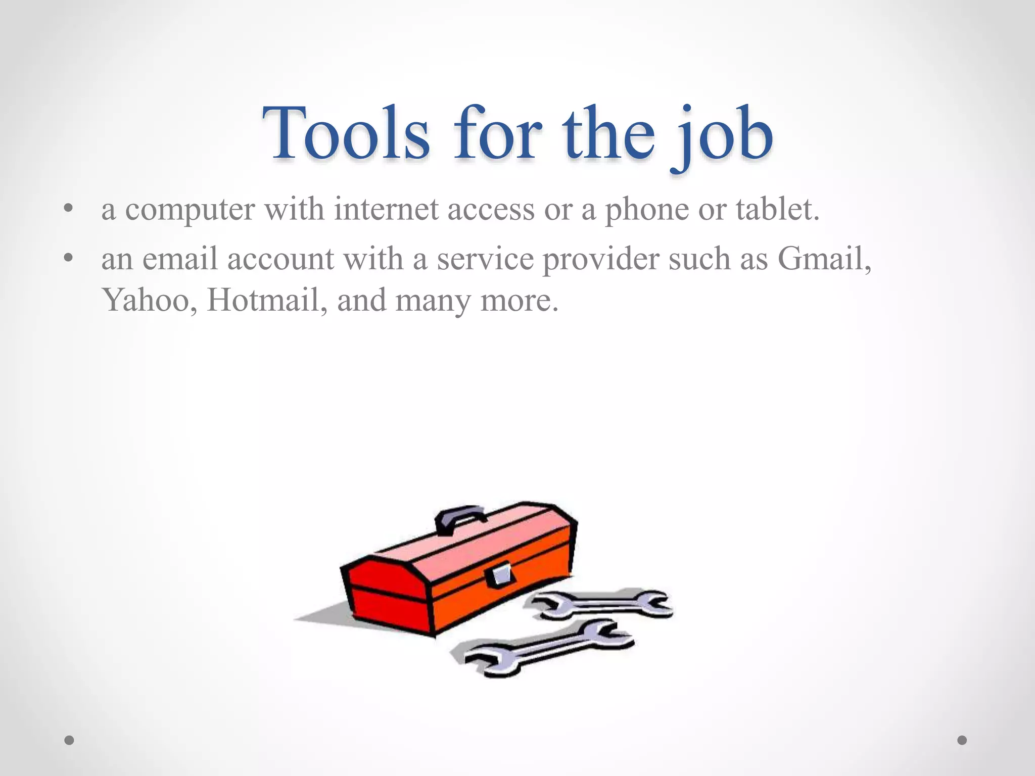 Tools for the job 
• a computer with internet access or a phone or tablet. 
• an email account with a service provider such as Gmail, 
Yahoo, Hotmail, and many more. 
 