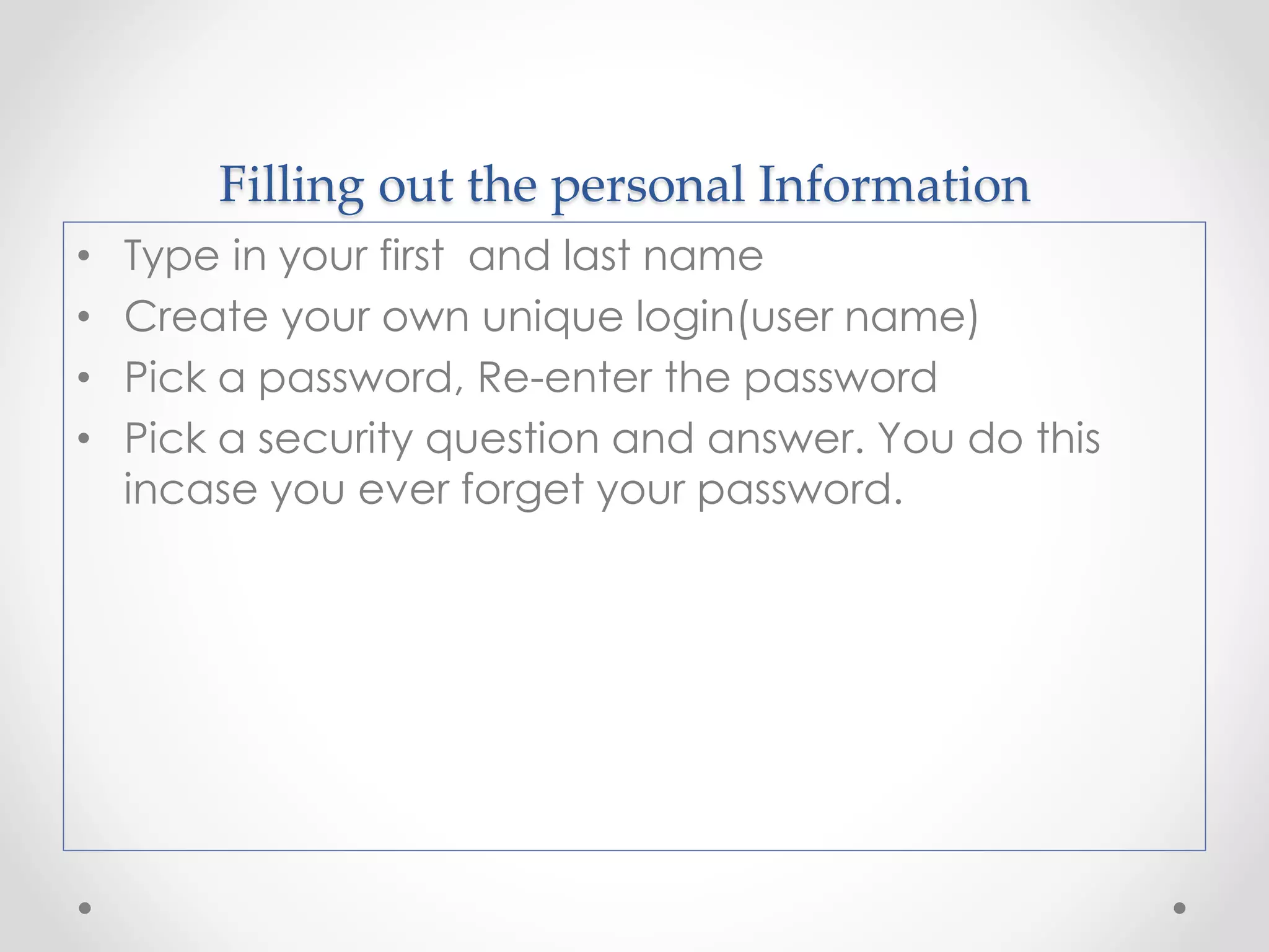 Filling out the personal Information 
• Type in your first and last name 
• Create your own unique login(user name) 
• Pick a password, Re-enter the password 
• Pick a security question and answer. You do this 
incase you ever forget your password. 
 