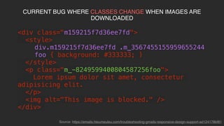 @KevinMandeville #CSSSummit
<div class="m159215f7d36ee7fd">
<style>
div.m159215f7d36ee7fd .m_3567455155959655244
foo { background: #333333; }
</style>
<p class="m_3567455155959655244foo">
Lorem ipsum dolor sit amet, consectetur
adipisicing elit.
</p>
<img alt="This image is blocked." />
</div>
PROCESSEDMARKUPWHENIMAGESAREBLOCKED...
Source:https://emails.hteumeuleu.com/troubleshooting-gmails-responsive-design-support-ad124178bf81
 