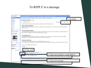 1. Hit Reply
2. Type your recipient’s email address
3. Type your message
4. Click send
To REPLY to a message
 