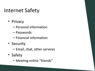 Internet Safety
• Privacy
– Personal information
– Passwords
– Financial information
• Security
– Email, chat, other services
• Safety
– Meeting online “friends”
 