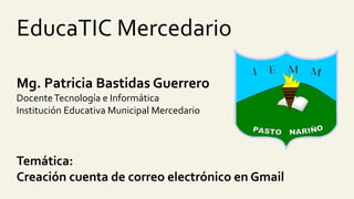 EducaTIC Mercedario
Mg. Patricia Bastidas Guerrero
DocenteTecnología e Informática
Institución Educativa Municipal Mercedario
Temática:
Creación cuenta de correo electrónico en Gmail
 