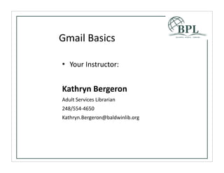 Gmail	
  Basics

• Your	
  Instructor:


Kathryn	
  Bergeron
Adult	
  Services	
  Librarian
248/554-­‐4650
Kathryn.Bergeron@baldwinlib.org
 