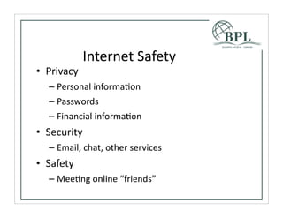 Internet	
  Safety	
  
• Privacy
  – Personal	
  informaTon
  – Passwords
  – Financial	
  informaTon
• Security
  – Email,	
  chat,	
  other	
  services
• Safety
  – MeeTng	
  online	
  “friends”
 