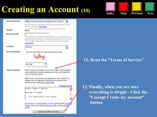 Stop Previous NextIndex
12. Read the “Terms of Service”
13. Finally, when you are sure
everything is alright - Click the
“I accept Create my account”
button
Creating an Account (10)
 