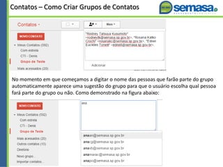 Contatos – Como Criar Grupos de Contatos
No momento em que começamos a digitar o nome das pessoas que farão parte do grupo
automaticamente aparece uma sugestão do grupo para que o usuário escolha qual pessoa
fará parte do grupo ou não. Como demonstrado na figura abaixo:
 