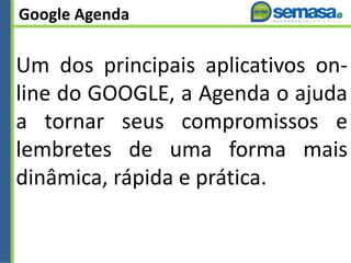 Google Agenda
Um dos principais aplicativos on-
line do GOOGLE, a Agenda o ajuda
a tornar seus compromissos e
lembretes de uma forma mais
dinâmica, rápida e prática.
 
