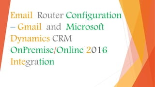 Email Router Configuration
– Gmail and Microsoft
Dynamics CRM
OnPremise/Online 2016
Integration
 
