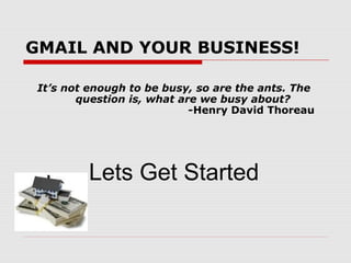 GMAIL AND YOUR BUSINESS!
It’s not enough to be busy, so are the ants. The
question is, what are we busy about?
-Henry David Thoreau
Lets Get Started
 