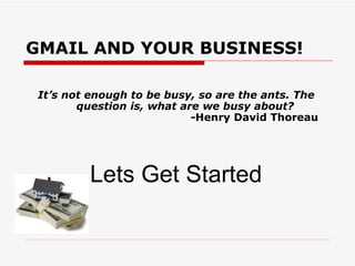 GMAIL AND YOUR BUSINESS!

 It’s not enough to be busy, so are the ants. The
        question is, what are we busy about?
                            -Henry David Thoreau




         Lets Get Started
 