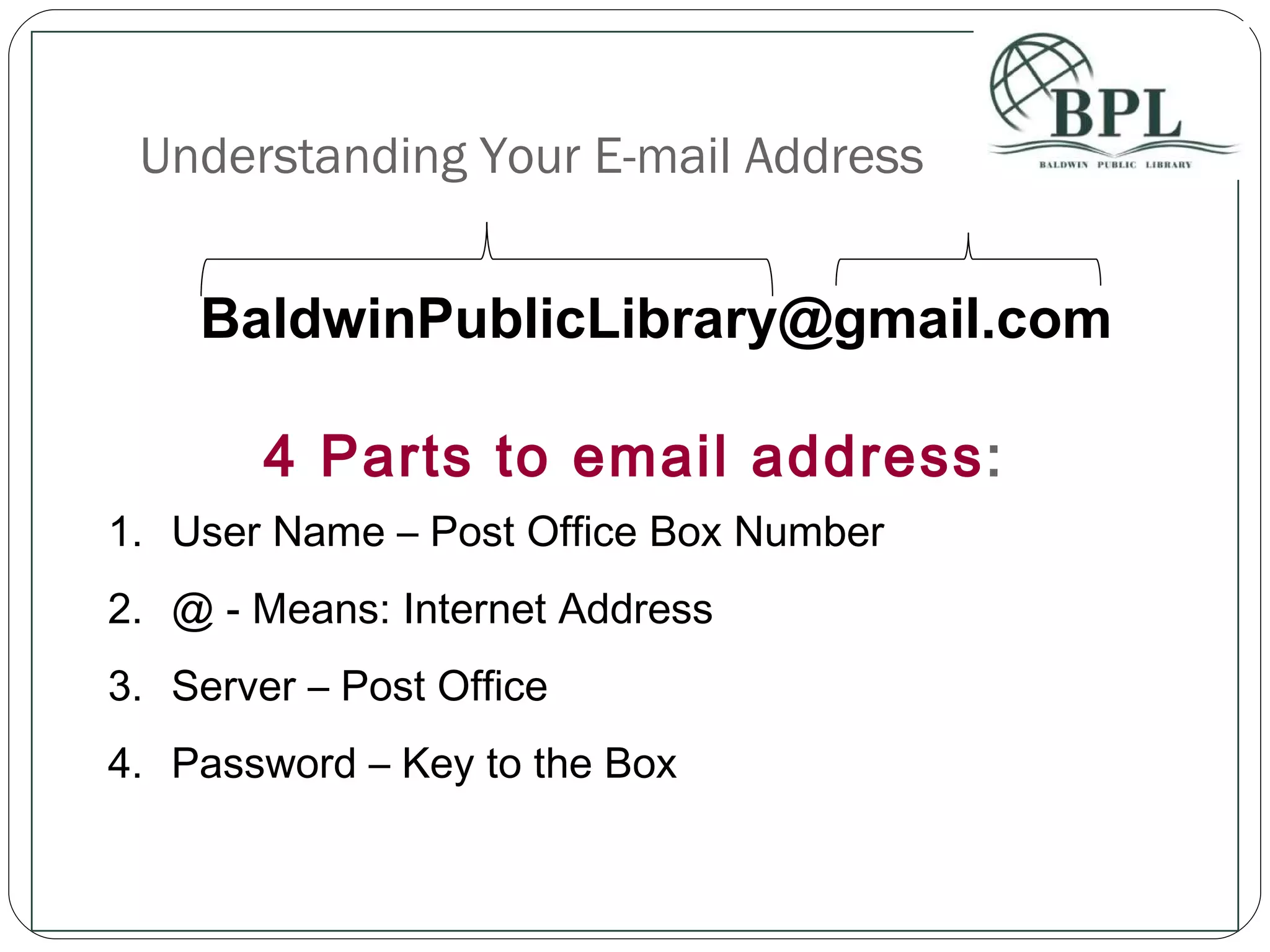 Understanding Your E-mail Address [email_address] 4 Parts to email address : User Name – Post Office Box Number @ - Means: Internet Address Server – Post Office Password – Key to the Box 