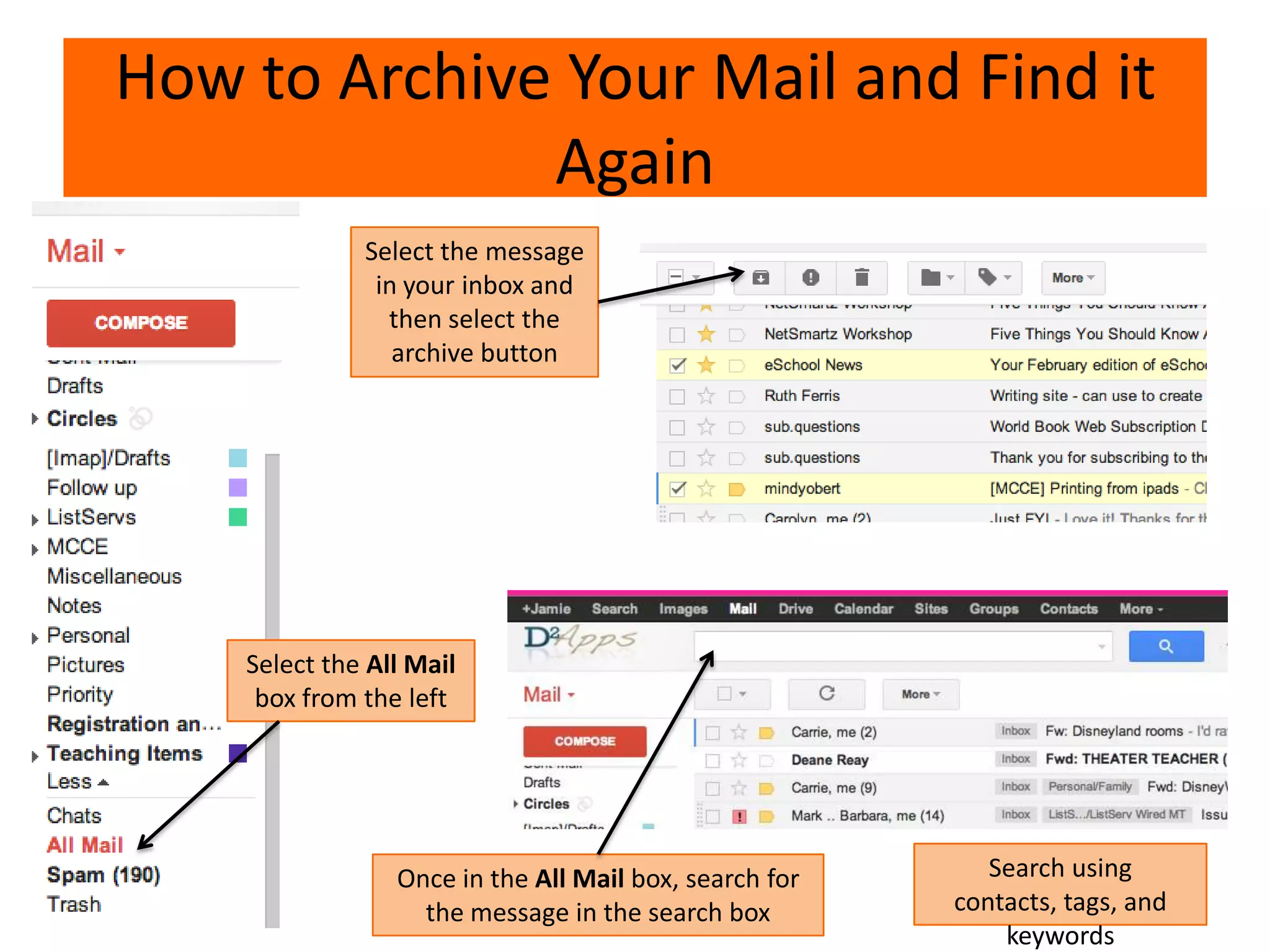 How to Archive Your Mail and Find it
Again
Select the message
in your inbox and
then select the
archive button
Select the All Mail
box from the left
Once in the All Mail box, search for
the message in the search box
Search using
contacts, tags, and
keywords
 