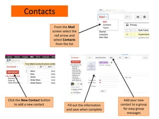 Contacts
From the Mail
screen select the
red arrow and
select Contacts
from the list
Click the New Contact button
to add a new contact Fill out the information
and save when complete
Add your new
contact to a group
for easy group
messages
 