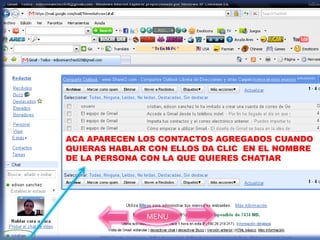ACA APARECEN LOS CONTACTOS AGREGADOS CUANDO
QUIERAS HABLAR CON ELLOS DA CLIC EN EL NOMBRE
DE LA PERSONA CON LA QUE QUIERES CHATIAR




              MENU
 