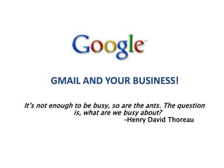 GMAIL AND YOUR BUSINESS!
It’s not enough to be busy, so are the ants. The question
is, what are we busy about?
-Henry David Thoreau

 