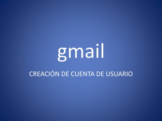 gmail
CREACIÓN DE CUENTA DE USUARIO
 