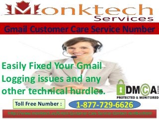 Gmail Customer Care Service Number
1-877-729-6626Toll Free Number :
http://www.monktech.us/Gmail-Customer-Care-Service-Contact-number.html
Easily Fixed Your Gmail
Logging issues and any
other technical hurdles.
 