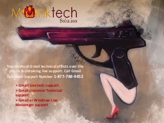 Gmail Live tech support
Gmail customer Technical
support
Gmail or Windows Live
Messenger support
Troubleshoot Gmail technical afflicts over the
phone & obtaining live support. Call Gmail
Customer Support Number 1-877-788-9452
 