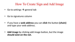 • Go to settings  general tab
• Go to signatures column
• If you have a web address you can click the button (chain)
and type your web address.
• Add image by clicking add image button, but the image
should exist on the net.
How To Create Sign and Add Image
 