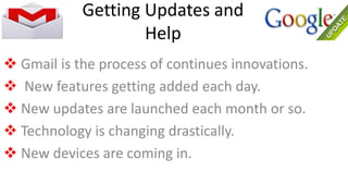  Gmail is the process of continues innovations.
 New features getting added each day.
 New updates are launched each month or so.
 Technology is changing drastically.
 New devices are coming in.
Getting Updates and
Help
 