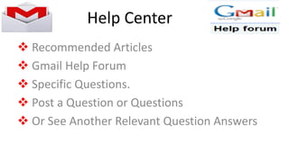 Help Center
 Recommended Articles
 Gmail Help Forum
 Specific Questions.
 Post a Question or Questions
 Or See Another Relevant Question Answers
 