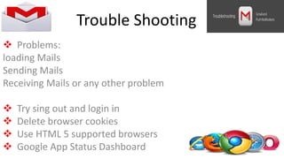  Problems:
loading Mails
Sending Mails
Receiving Mails or any other problem
 Try sing out and login in
 Delete browser cookies
 Use HTML 5 supported browsers
 Google App Status Dashboard
Trouble Shooting
 